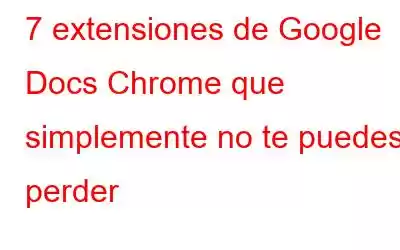 7 extensiones de Google Docs Chrome que simplemente no te puedes perder