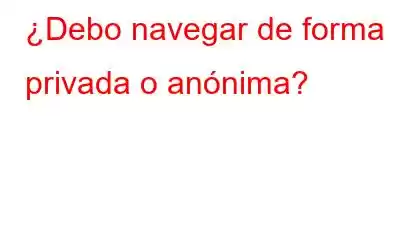 ¿Debo navegar de forma privada o anónima?