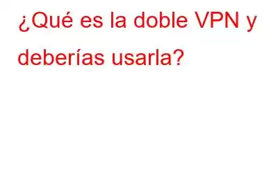 ¿Qué es la doble VPN y deberías usarla?