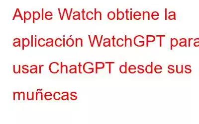 Apple Watch obtiene la aplicación WatchGPT para usar ChatGPT desde sus muñecas