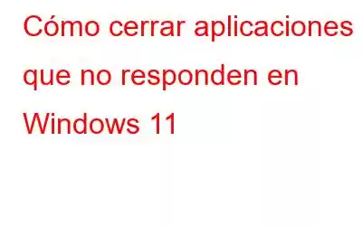 Cómo cerrar aplicaciones que no responden en Windows 11