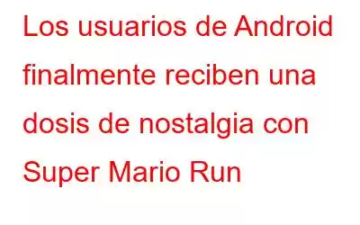 Los usuarios de Android finalmente reciben una dosis de nostalgia con Super Mario Run