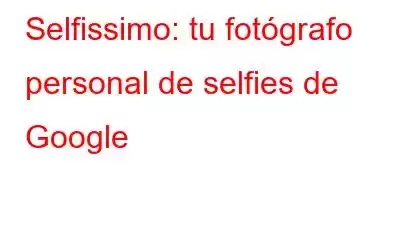 Selfissimo: tu fotógrafo personal de selfies de Google