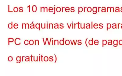 Los 10 mejores programas de máquinas virtuales para PC con Windows (de pago o gratuitos)