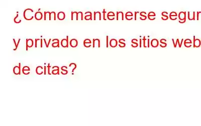 ¿Cómo mantenerse seguro y privado en los sitios web de citas?