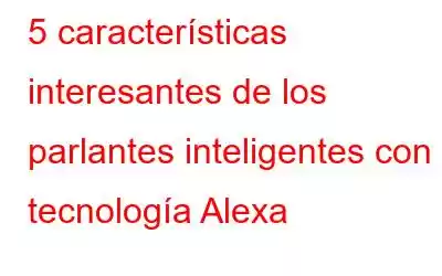 5 características interesantes de los parlantes inteligentes con tecnología Alexa