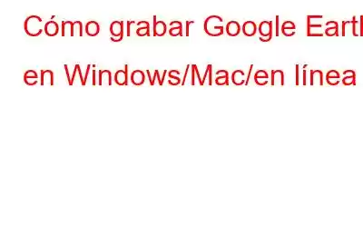 Cómo grabar Google Earth en Windows/Mac/en línea