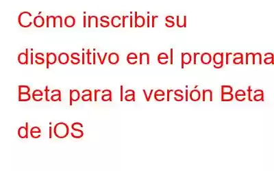 Cómo inscribir su dispositivo en el programa Beta para la versión Beta de iOS