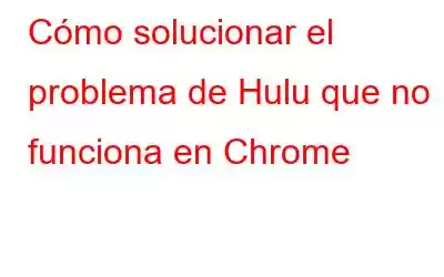 Cómo solucionar el problema de Hulu que no funciona en Chrome