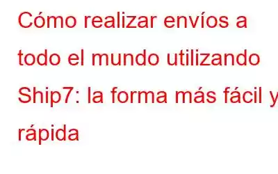 Cómo realizar envíos a todo el mundo utilizando Ship7: la forma más fácil y rápida