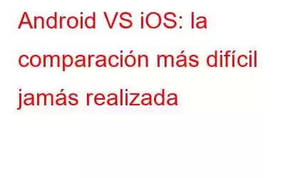 Android VS iOS: la comparación más difícil jamás realizada