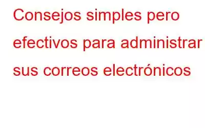 Consejos simples pero efectivos para administrar sus correos electrónicos