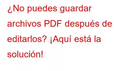 ¿No puedes guardar archivos PDF después de editarlos? ¡Aquí está la solución!