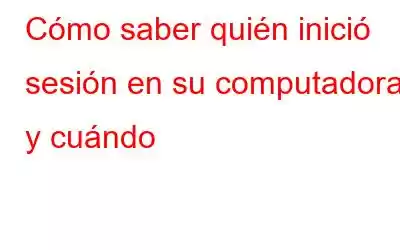 Cómo saber quién inició sesión en su computadora y cuándo