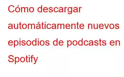 Cómo descargar automáticamente nuevos episodios de podcasts en Spotify