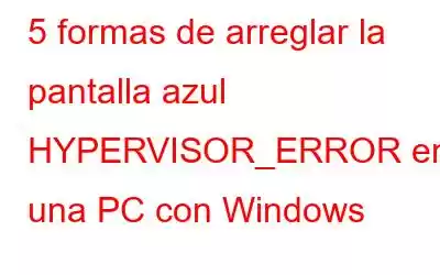 5 formas de arreglar la pantalla azul HYPERVISOR_ERROR en una PC con Windows