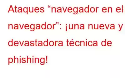 Ataques “navegador en el navegador”: ¡una nueva y devastadora técnica de phishing!