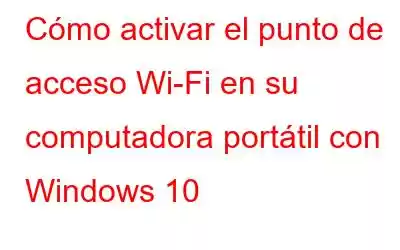 Cómo activar el punto de acceso Wi-Fi en su computadora portátil con Windows 10