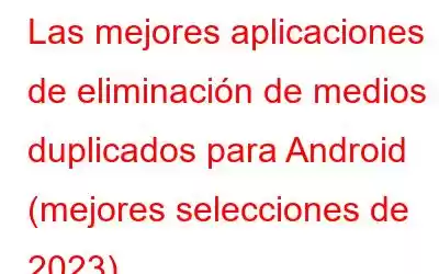 Las mejores aplicaciones de eliminación de medios duplicados para Android (mejores selecciones de 2023)