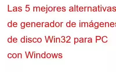 Las 5 mejores alternativas de generador de imágenes de disco Win32 para PC con Windows