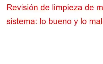 Revisión de limpieza de mi sistema: lo bueno y lo malo