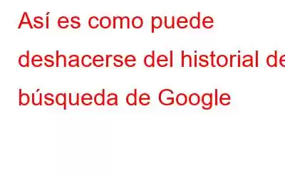 Así es como puede deshacerse del historial de búsqueda de Google