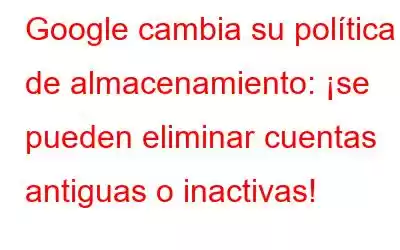 Google cambia su política de almacenamiento: ¡se pueden eliminar cuentas antiguas o inactivas!