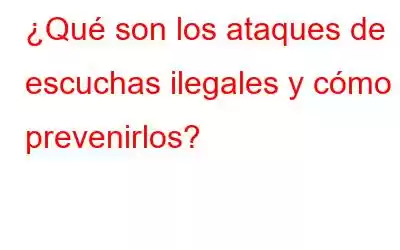 ¿Qué son los ataques de escuchas ilegales y cómo prevenirlos?