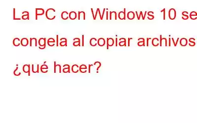 La PC con Windows 10 se congela al copiar archivos, ¿qué hacer?