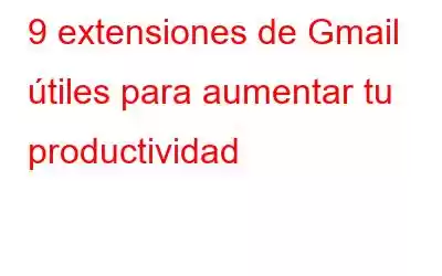 9 extensiones de Gmail útiles para aumentar tu productividad