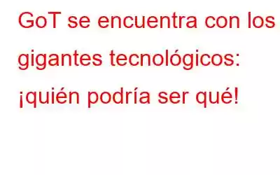 GoT se encuentra con los gigantes tecnológicos: ¡quién podría ser qué!