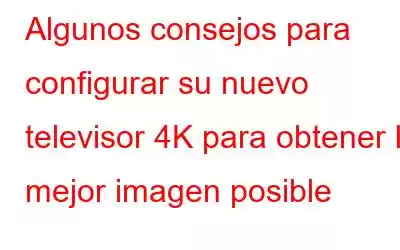 Algunos consejos para configurar su nuevo televisor 4K para obtener la mejor imagen posible