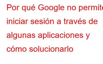 Por qué Google no permite iniciar sesión a través de algunas aplicaciones y cómo solucionarlo