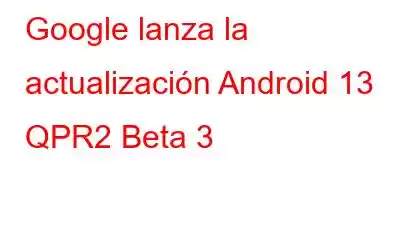 Google lanza la actualización Android 13 QPR2 Beta 3