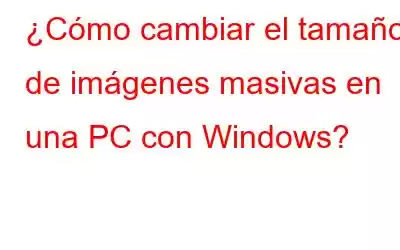 ¿Cómo cambiar el tamaño de imágenes masivas en una PC con Windows?