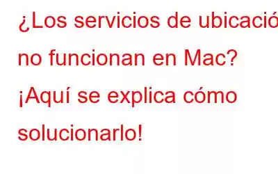 ¿Los servicios de ubicación no funcionan en Mac? ¡Aquí se explica cómo solucionarlo!