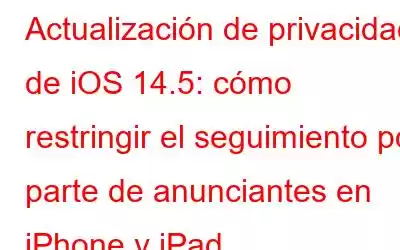 Actualización de privacidad de iOS 14.5: cómo restringir el seguimiento por parte de anunciantes en iPhone y iPad