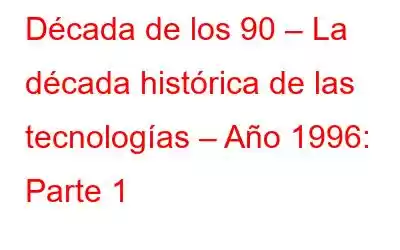 Década de los 90 – La década histórica de las tecnologías – Año 1996: Parte 1