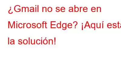 ¿Gmail no se abre en Microsoft Edge? ¡Aquí está la solución!