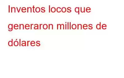 Inventos locos que generaron millones de dólares