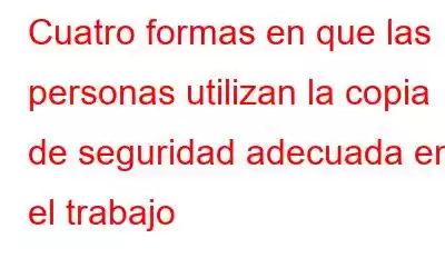 Cuatro formas en que las personas utilizan la copia de seguridad adecuada en el trabajo