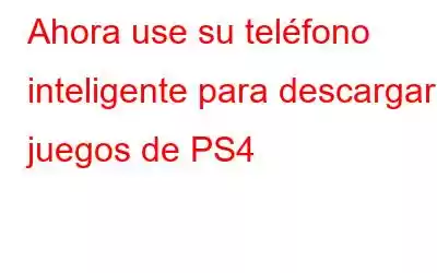 Ahora use su teléfono inteligente para descargar juegos de PS4