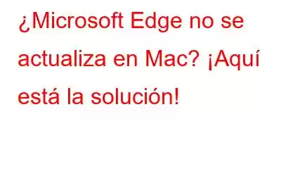 ¿Microsoft Edge no se actualiza en Mac? ¡Aquí está la solución!