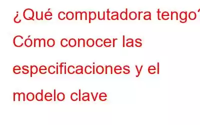 ¿Qué computadora tengo? Cómo conocer las especificaciones y el modelo clave