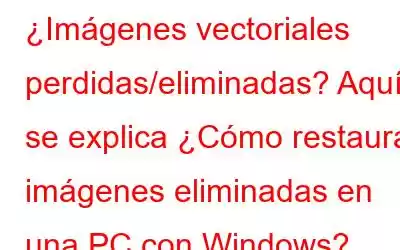 ¿Imágenes vectoriales perdidas/eliminadas? Aquí se explica ¿Cómo restaurar imágenes eliminadas en una PC con Windows?