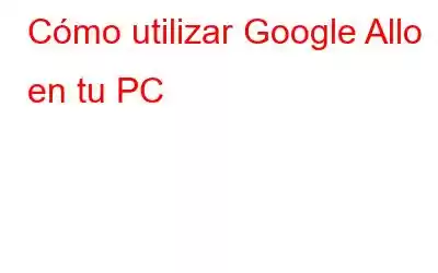 Cómo utilizar Google Allo en tu PC