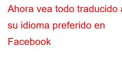 Ahora vea todo traducido a su idioma preferido en Facebook