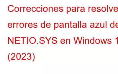 Correcciones para resolver errores de pantalla azul de NETIO.SYS en Windows 10 (2023)