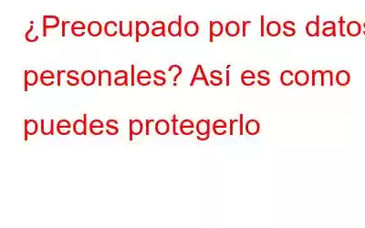 ¿Preocupado por los datos personales? Así es como puedes protegerlo