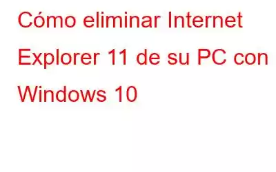 Cómo eliminar Internet Explorer 11 de su PC con Windows 10